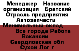 Менеджер › Название организации ­ Братский › Отрасль предприятия ­ Автозапчасти › Минимальный оклад ­ 40 000 - Все города Работа » Вакансии   . Свердловская обл.,Сухой Лог г.